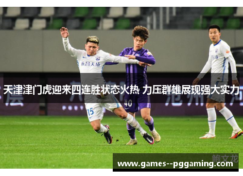 天津津门虎迎来四连胜状态火热 力压群雄展现强大实力
