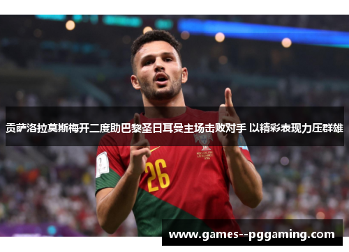 贡萨洛拉莫斯梅开二度助巴黎圣日耳曼主场击败对手 以精彩表现力压群雄 贡萨洛拉莫斯梅开二度助巴黎圣日耳曼主场击败对手 以精彩表现力压群雄