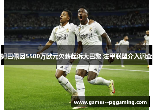姆巴佩因5500万欧元欠薪起诉大巴黎 法甲联盟介入调查