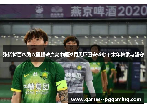 张稀哲百次助攻里程碑点亮中超岁月见证国安核心十余年传承与坚守 张稀哲百次助攻里程碑点亮中超岁月见证国安核心十余年传承与坚守
